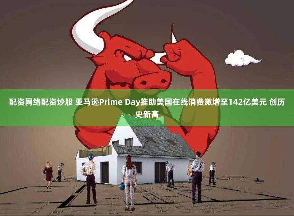 配资网络配资炒股 亚马逊Prime Day推助美国在线消费激增至142亿美元 创历史新高