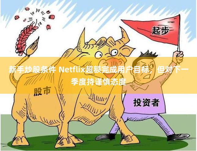 新手炒股条件 Netflix超额完成用户目标，但对下一季度持谨慎态度