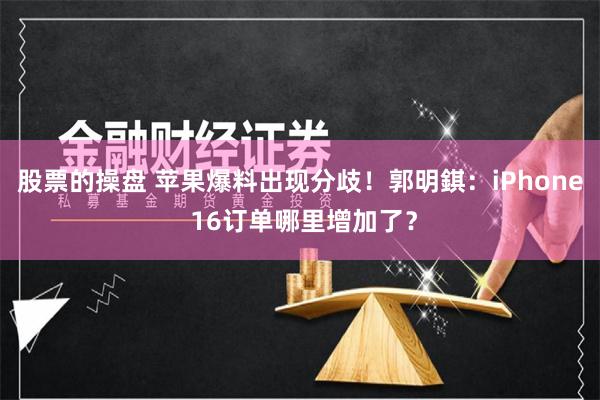 股票的操盘 苹果爆料出现分歧！郭明錤：iPhone 16订单哪里增加了？