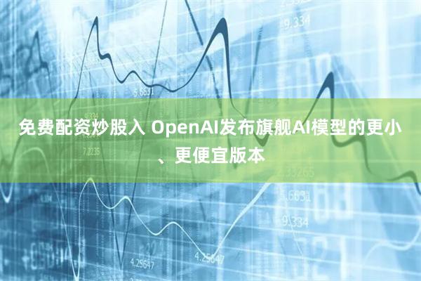 免费配资炒股入 OpenAI发布旗舰AI模型的更小、更便宜版本