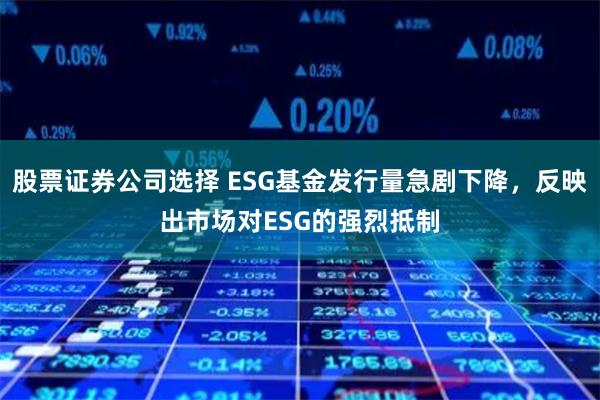 股票证券公司选择 ESG基金发行量急剧下降，反映出市场对ESG的强烈抵制