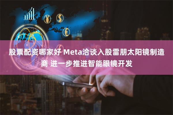 股票配资哪家好 Meta洽谈入股雷朋太阳镜制造商 进一步推进智能眼镜开发