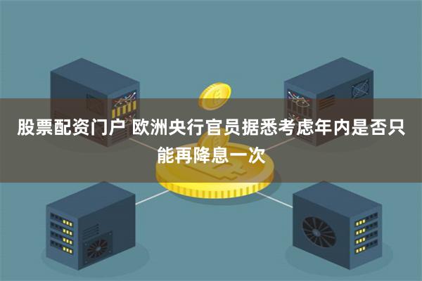 股票配资门户 欧洲央行官员据悉考虑年内是否只能再降息一次