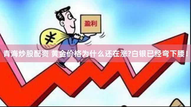 青海炒股配资 黄金价格为什么还在涨?白银已经弯下腰！