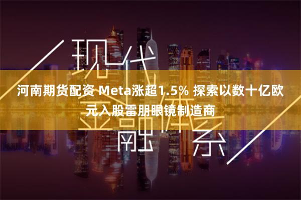 河南期货配资 Meta涨超1.5% 探索以数十亿欧元入股雷朋眼镜制造商