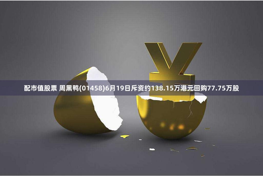 配市值股票 周黑鸭(01458)6月19日斥资约138.15万港元回购77.75万股