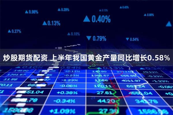 炒股期货配资 上半年我国黄金产量同比增长0.58%