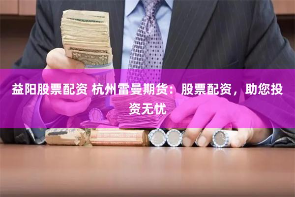 益阳股票配资 杭州雷曼期货：股票配资，助您投资无忧