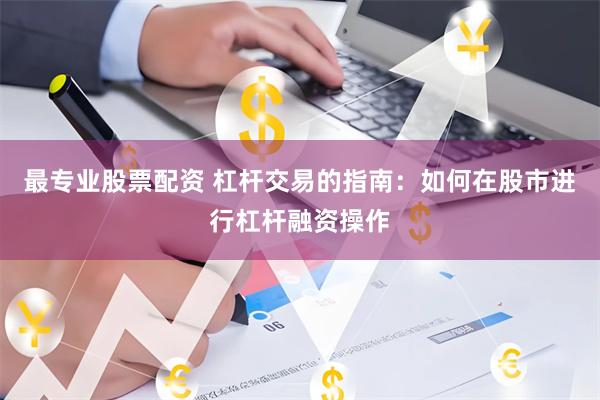 最专业股票配资 杠杆交易的指南：如何在股市进行杠杆融资操作