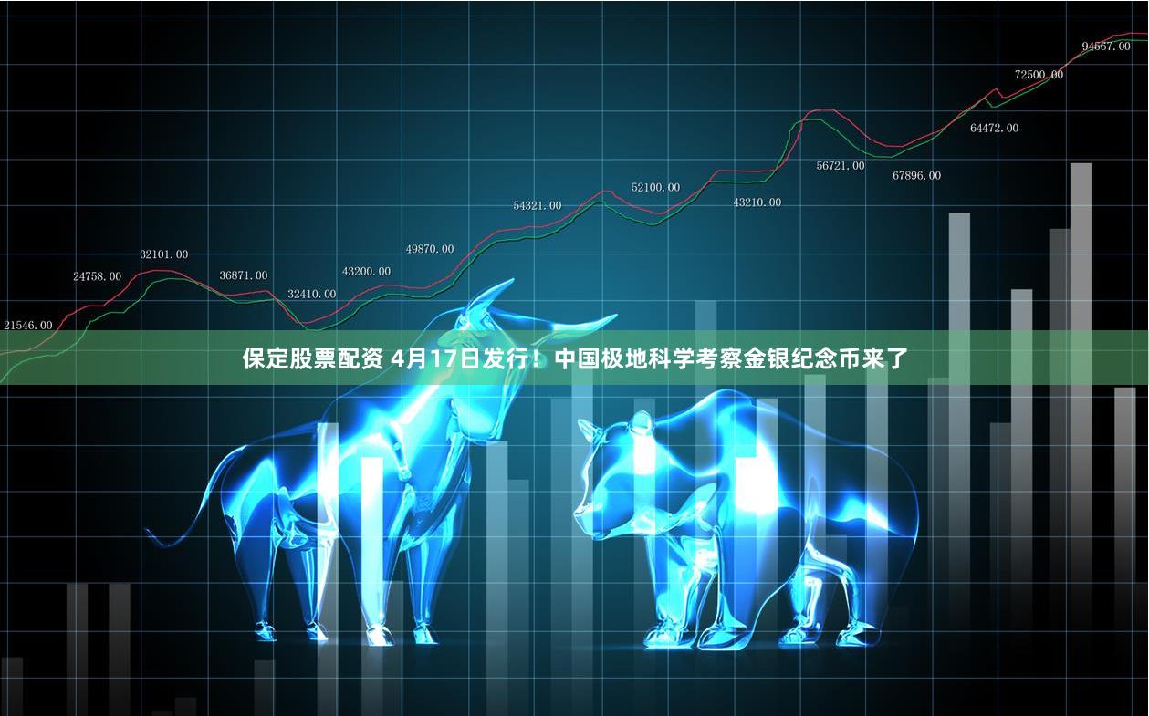 保定股票配资 4月17日发行！中国极地科学考察金银纪念币来了