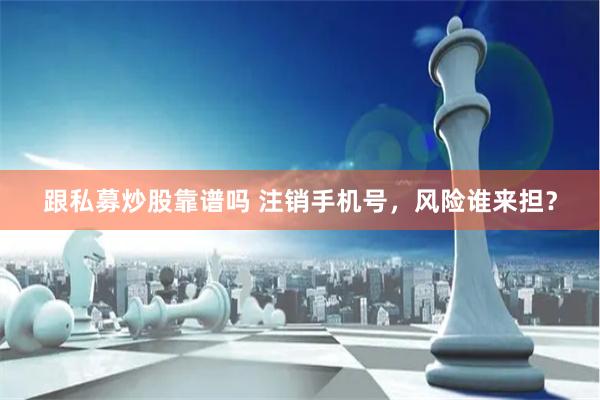 跟私募炒股靠谱吗 注销手机号，风险谁来担？