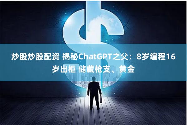 炒股炒股配资 揭秘ChatGPT之父：8岁编程16岁出柜 储藏枪支、黄金