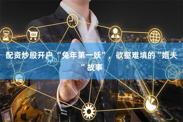 配资炒股开户 “兔年第一妖”，欲壑难填的“姐夫”故事