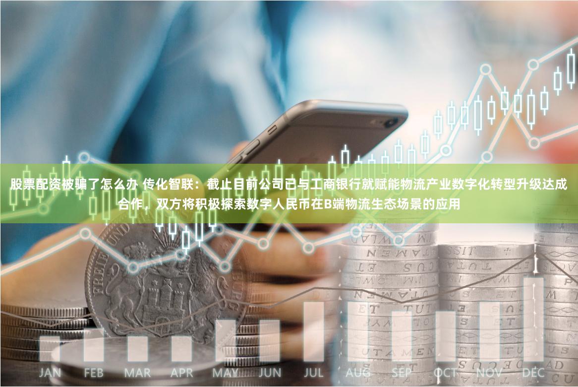 股票配资被骗了怎么办 传化智联：截止目前公司已与工商银行就赋能物流产业数字化转型升级达成合作，双方将积极探索数字人民币在B端物流生态场景的应用