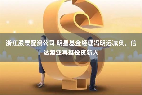 浙江股票配资公司 明星基金经理冯明远减负，信达澳亚再推投资新人