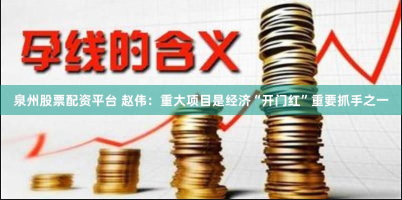 泉州股票配资平台 赵伟：重大项目是经济“开门红”重要抓手之一