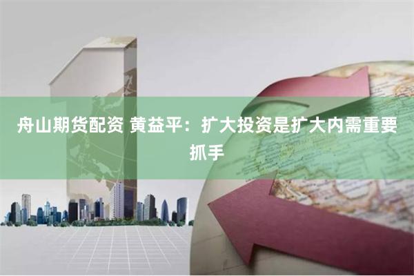 舟山期货配资 黄益平：扩大投资是扩大内需重要抓手