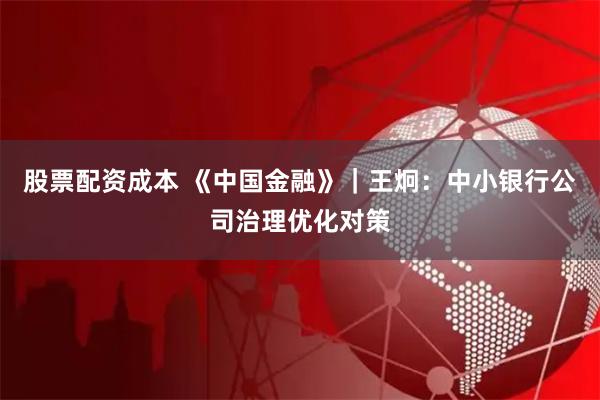 股票配资成本 《中国金融》｜王炯：中小银行公司治理优化对策