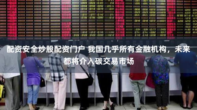 配资安全炒股配资门户 我国几乎所有金融机构，未来都将介入碳交易市场