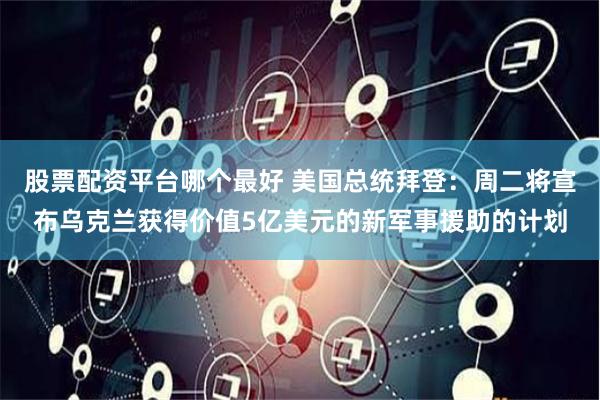 股票配资平台哪个最好 美国总统拜登：周二将宣布乌克兰获得价值5亿美元的新军事援助的计划