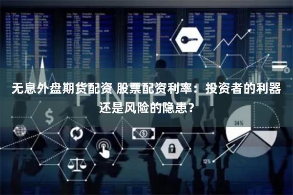 无息外盘期货配资 股票配资利率：投资者的利器还是风险的隐患？
