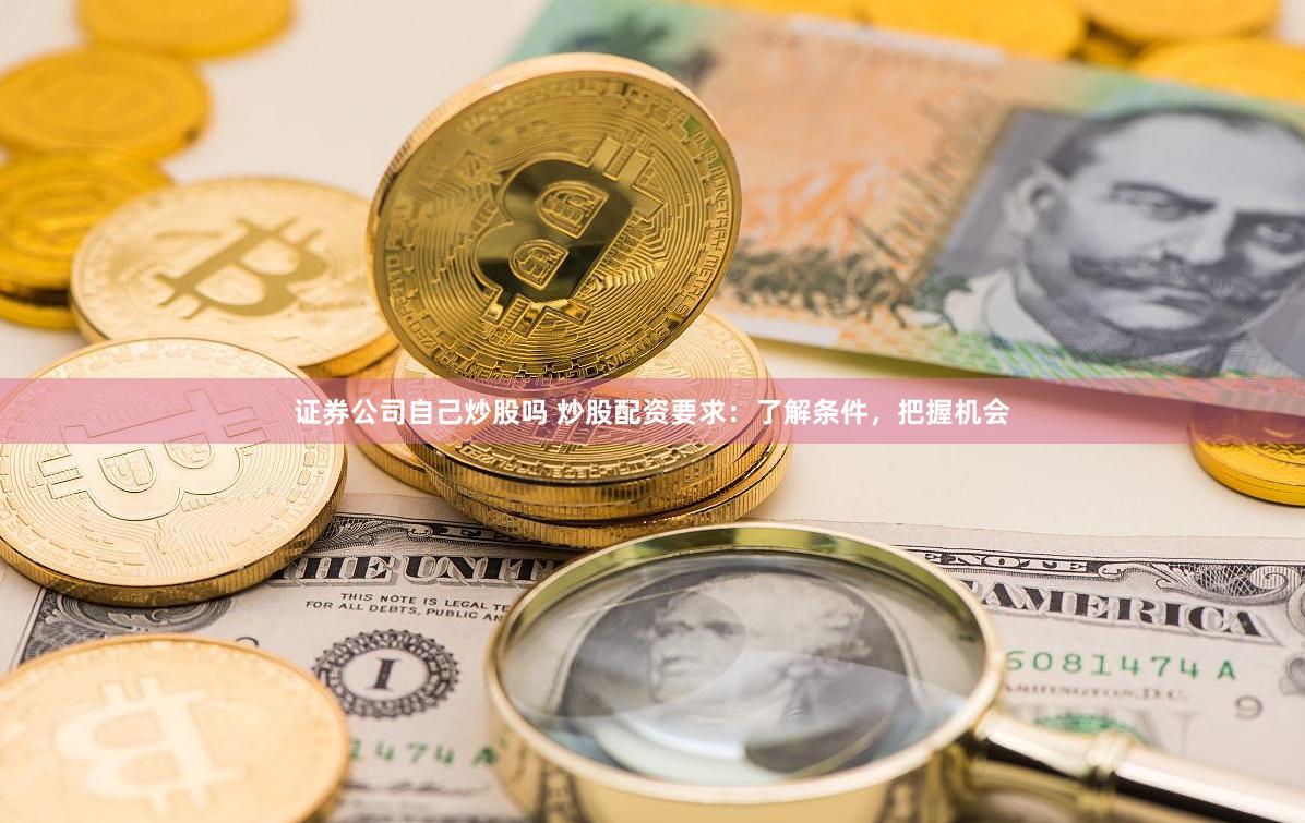 证券公司自己炒股吗 炒股配资要求：了解条件，把握机会