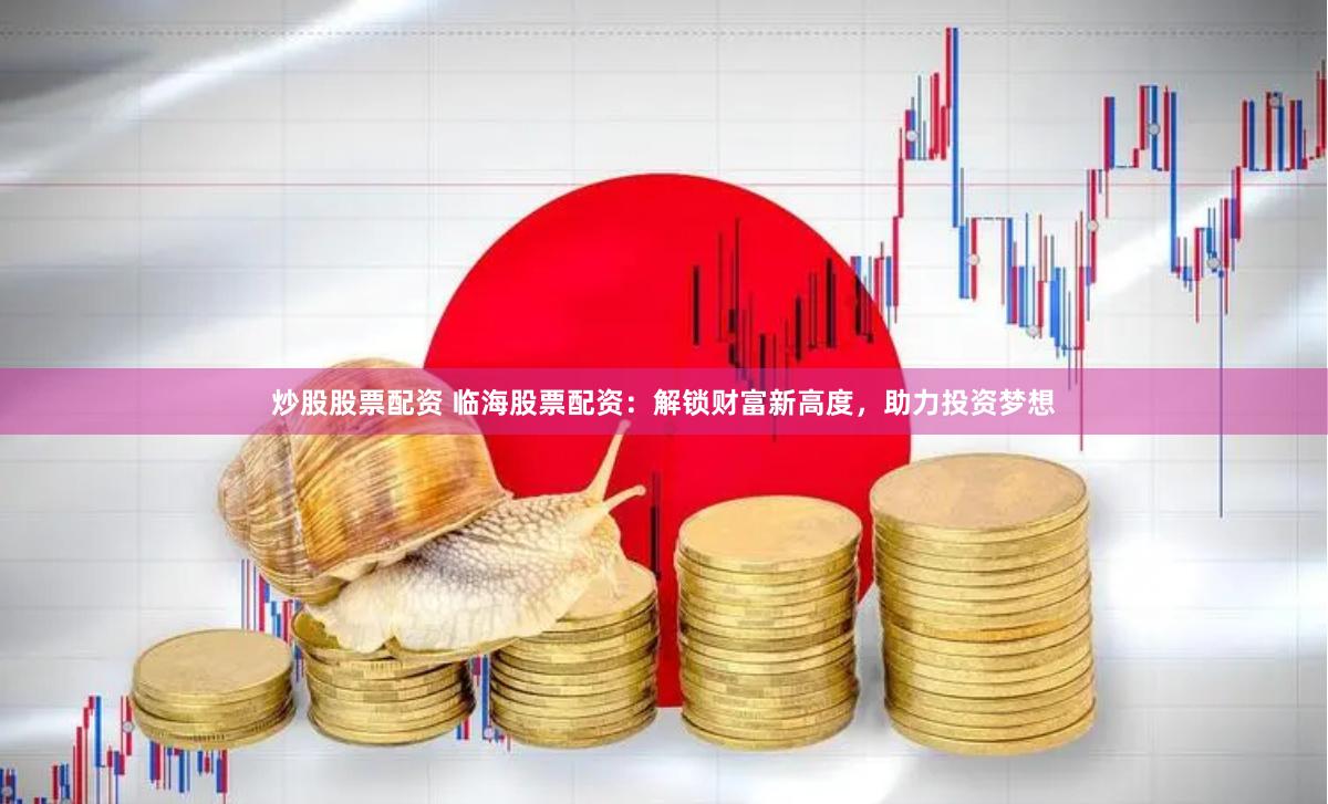炒股股票配资 临海股票配资：解锁财富新高度，助力投资梦想
