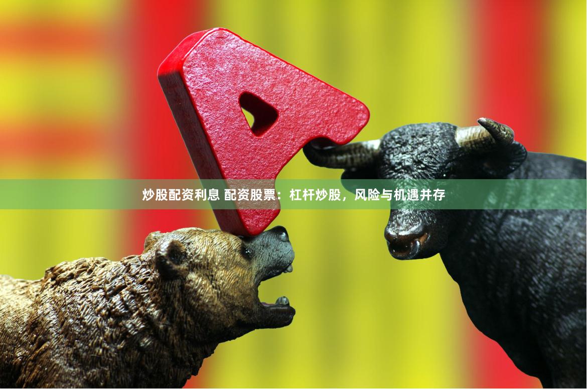 炒股配资利息 配资股票：杠杆炒股，风险与机遇并存