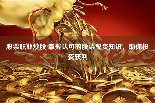股票职业炒股 掌握认可的股票配资知识，助你投资获利