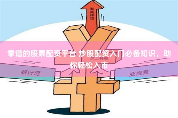 靠谱的股票配资平台 炒股配资入门必备知识，助你轻松入市