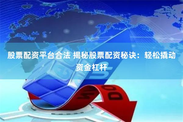 股票配资平台合法 揭秘股票配资秘诀：轻松撬动资金杠杆