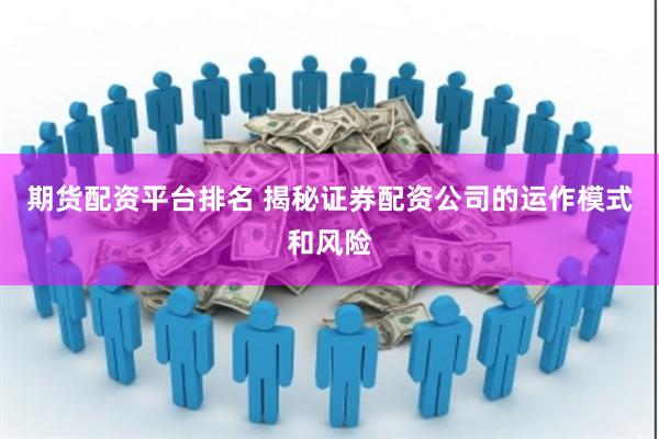 期货配资平台排名 揭秘证券配资公司的运作模式和风险