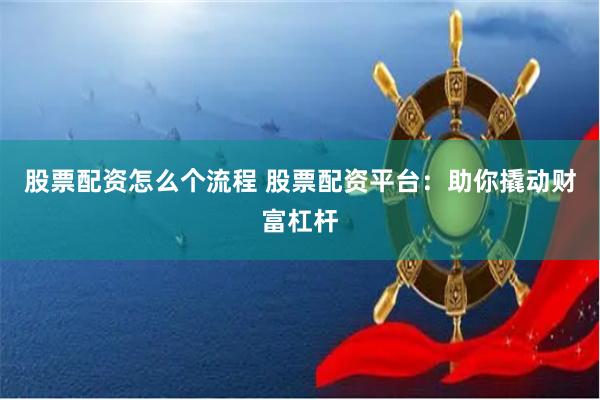 股票配资怎么个流程 股票配资平台：助你撬动财富杠杆