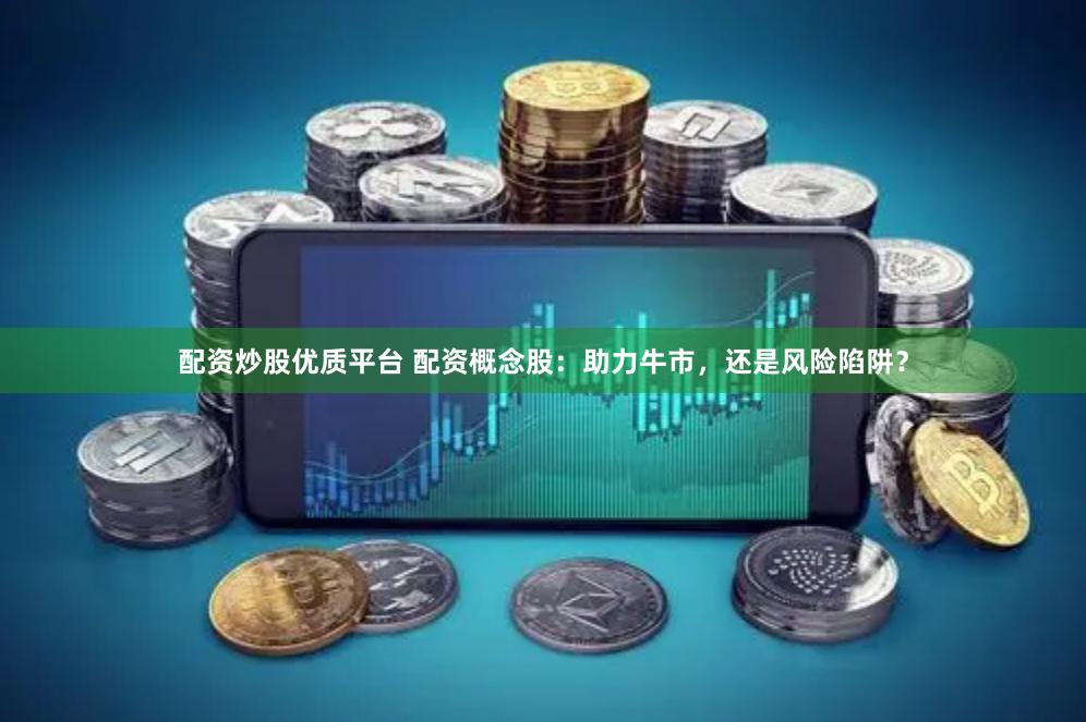 配资炒股优质平台 配资概念股：助力牛市，还是风险陷阱？