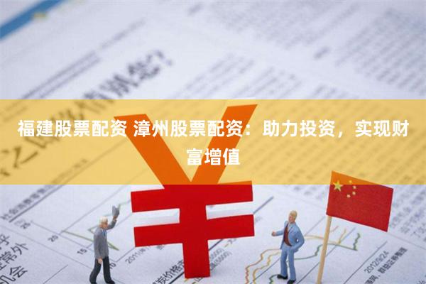 福建股票配资 漳州股票配资：助力投资，实现财富增值