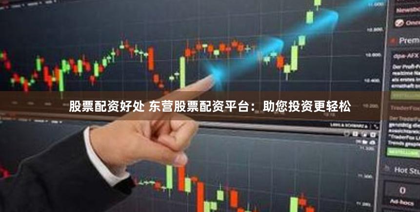 股票配资好处 东营股票配资平台：助您投资更轻松