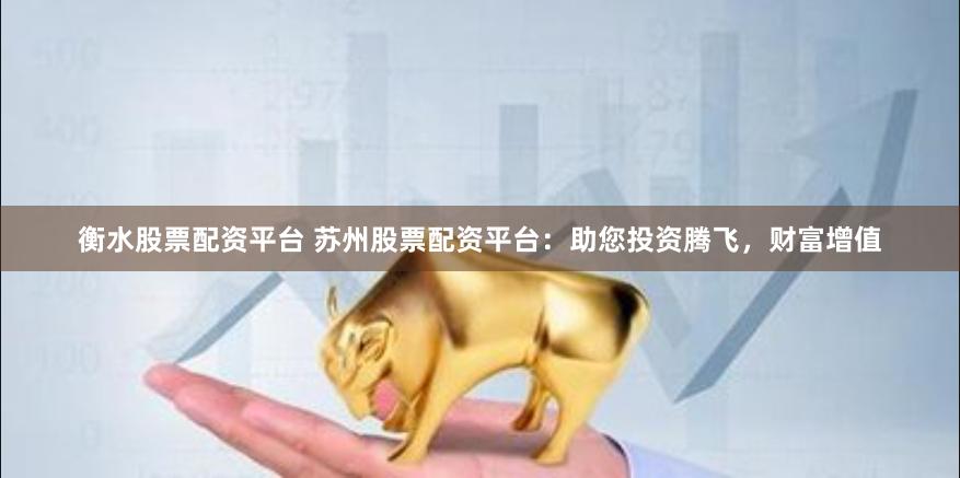 衡水股票配资平台 苏州股票配资平台：助您投资腾飞，财富增值