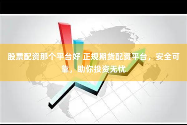 股票配资那个平台好 正规期货配资平台，安全可靠，助你投资无忧
