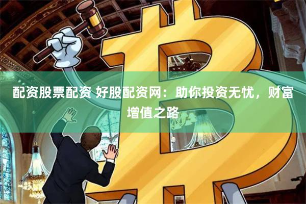 配资股票配资 好股配资网：助你投资无忧，财富增值之路