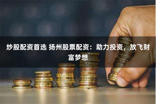 炒股配资首选 扬州股票配资：助力投资，放飞财富梦想