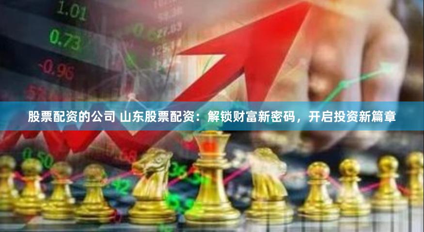 股票配资的公司 山东股票配资：解锁财富新密码，开启投资新篇章