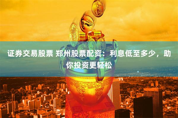 证券交易股票 郑州股票配资：利息低至多少，助你投资更轻松
