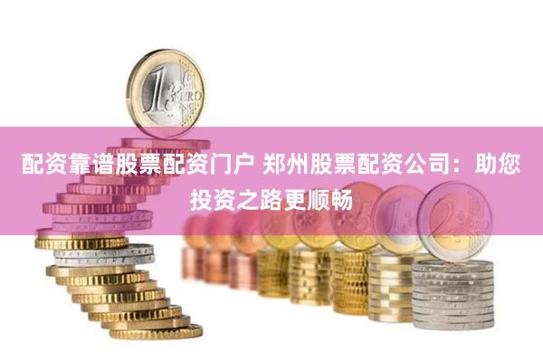 配资靠谱股票配资门户 郑州股票配资公司：助您投资之路更顺畅