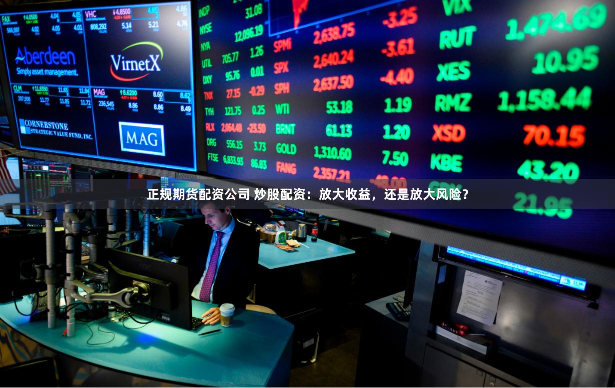 正规期货配资公司 炒股配资：放大收益，还是放大风险？