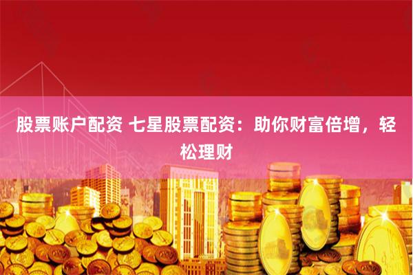 股票账户配资 七星股票配资：助你财富倍增，轻松理财