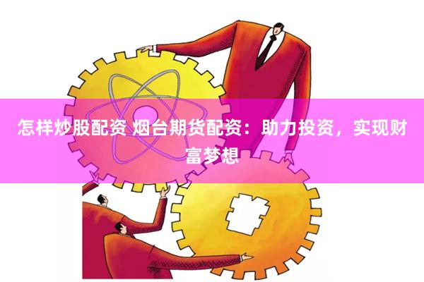 怎样炒股配资 烟台期货配资：助力投资，实现财富梦想