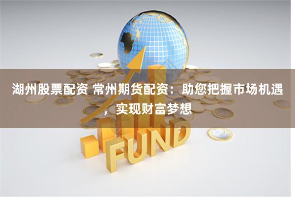 湖州股票配资 常州期货配资：助您把握市场机遇，实现财富梦想