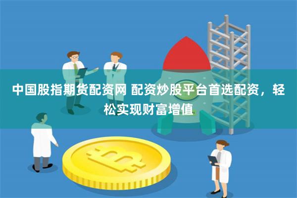 中国股指期货配资网 配资炒股平台首选配资，轻松实现财富增值