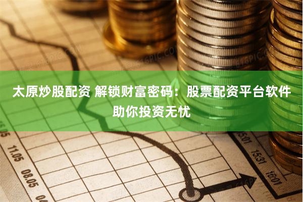 太原炒股配资 解锁财富密码：股票配资平台软件助你投资无忧