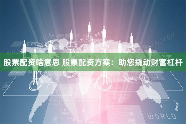 股票配资啥意思 股票配资方案：助您撬动财富杠杆